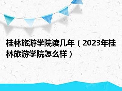 桂林旅游学院读几年（2023年桂林旅游学院怎么样）