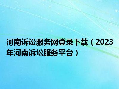 河南诉讼服务网登录下载（2023年河南诉讼服务平台）