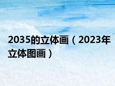 2035的立体画（2023年立体图画）