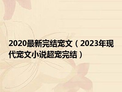 2020最新完结宠文（2023年现代宠文小说超宠完结）