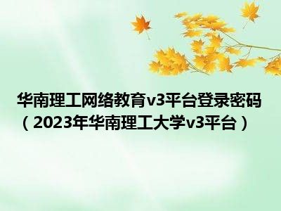 华南理工网络教育v3平台登录密码（2023年华南理工大学v3平台）