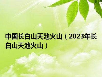 中国长白山天池火山（2023年长白山天池火山）