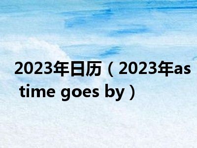 2023年日历（2023年as time goes by）