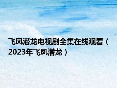 飞凤潜龙电视剧全集在线观看（2023年飞凤潜龙）