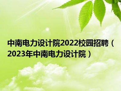 中南电力设计院2022校园招聘（2023年中南电力设计院）