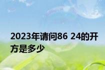 2023年请问86 24的开方是多少