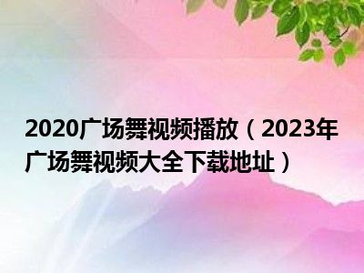 2020广场舞视频播放（2023年广场舞视频大全下载地址）