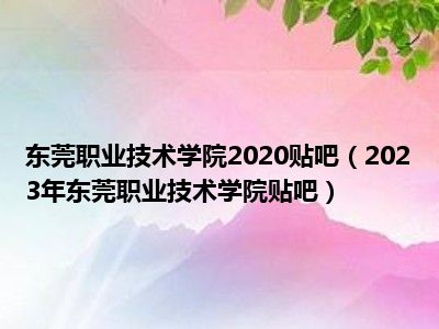 东莞职业技术学院2020贴吧（2023年东莞职业技术学院贴吧）