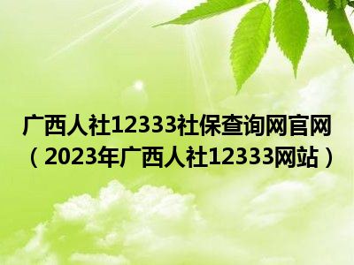 广西人社12333社保查询网官网（2023年广西人社12333网站）