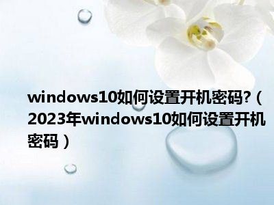 windows10如何设置开机密码?（2023年windows10如何设置开机密码）
