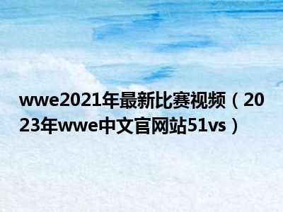 wwe2021年最新比赛视频（2023年wwe中文官网站51vs）
