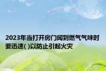2023年当打开房门闻到燃气气味时要迅速( )以防止引起火灾