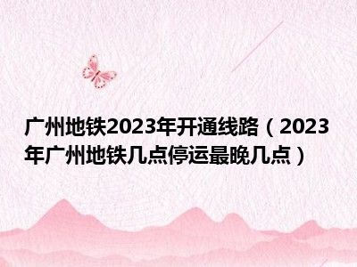 广州地铁2023年开通线路（2023年广州地铁几点停运最晚几点）