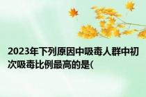 2023年下列原因中吸毒人群中初次吸毒比例最高的是(
