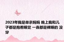 2023年我是单亲妈妈 晚上我和儿子都是抱着睡觉 一直都是裸睡的 没穿