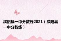 濮阳县一中分数线2021（濮阳县一中分数线）