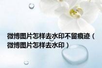 微博图片怎样去水印不留痕迹（微博图片怎样去水印）