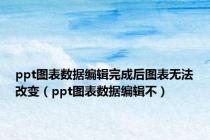 ppt图表数据编辑完成后图表无法改变（ppt图表数据编辑不）
