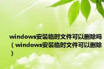 windows安装临时文件可以删除吗（windows安装临时文件可以删除）
