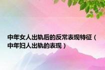 中年女人出轨后的反常表现特征（中年妇人出轨的表现）