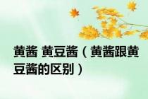 黄酱 黄豆酱（黄酱跟黄豆酱的区别）