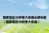 国家规定36种重大疾病法律依据（国家规定36种重大疾病）