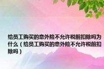 给员工购买的意外险不允许税前扣除吗为什么（给员工购买的意外险不允许税前扣除吗）