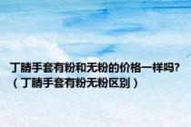 丁腈手套有粉和无粉的价格一样吗?（丁腈手套有粉无粉区别）