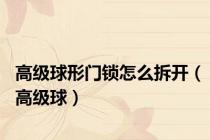 高级球形门锁怎么拆开（高级球）