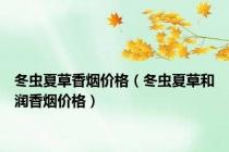 冬虫夏草香烟价格（冬虫夏草和润香烟价格）