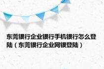 东莞银行企业银行手机银行怎么登陆（东莞银行企业网银登陆）