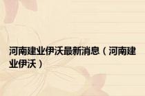 河南建业伊沃最新消息（河南建业伊沃）
