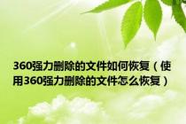 360强力删除的文件如何恢复（使用360强力删除的文件怎么恢复）