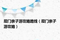 厦门亲子游攻略路线（厦门亲子游攻略）