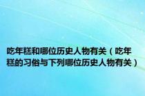 吃年糕和哪位历史人物有关（吃年糕的习俗与下列哪位历史人物有关）