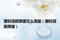 塑料薄膜厚度怎么测量（塑料薄膜厚度）