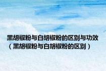 黑胡椒粉与白胡椒粉的区别与功效（黑胡椒粉与白胡椒粉的区别）