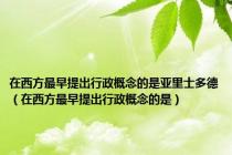 在西方最早提出行政概念的是亚里士多德（在西方最早提出行政概念的是）