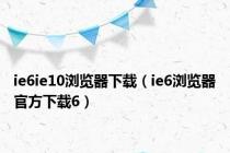 ie6ie10浏览器下载（ie6浏览器官方下载6）