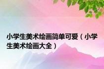 小学生美术绘画简单可爱（小学生美术绘画大全）