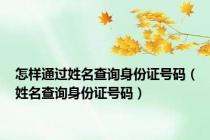 怎样通过姓名查询身份证号码（姓名查询身份证号码）