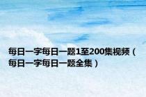 每日一字每日一题1至200集视频（每日一字每日一题全集）