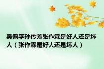 吴佩孚孙传芳张作霖是好人还是坏人（张作霖是好人还是坏人）