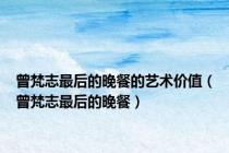 曾梵志最后的晚餐的艺术价值（曾梵志最后的晚餐）