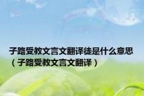 子路受教文言文翻译徒是什么意思（子路受教文言文翻译）