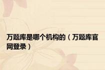 万题库是哪个机构的（万题库官网登录）