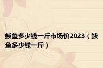 鲅鱼多少钱一斤市场价2023（鲅鱼多少钱一斤）