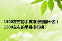 1500左右的手机排行榜前十名（1500左右的手机排行榜）