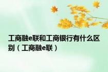 工商融e联和工商银行有什么区别（工商融e联）
