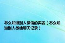 怎么知道别人微信的实名（怎么知道别人微信聊天记录）